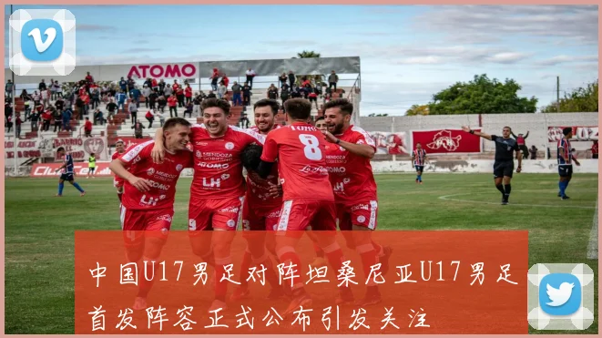 中国U17男足对阵坦桑尼亚U17男足首发阵容正式公布引发关注