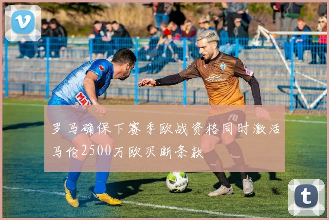 罗马确保下赛季欧战资格同时激活马伦2500万欧买断条款