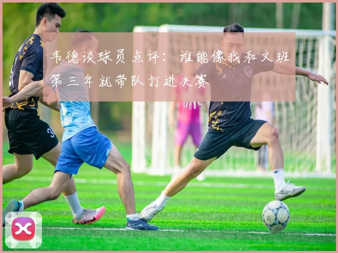 韦德谈球员点评：谁能像我和文班第三年就带队打进决赛
