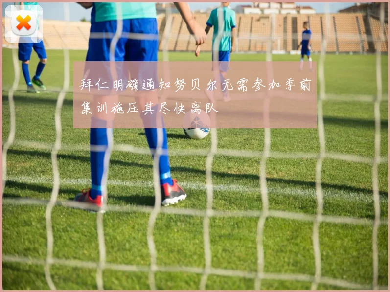拜仁明确通知努贝尔无需参加季前集训施压其尽快离队