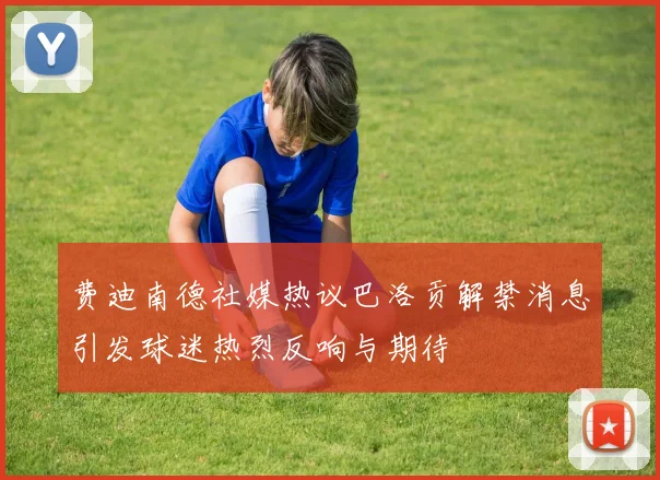 费迪南德社媒热议巴洛贡解禁消息引发球迷热烈反响与期待