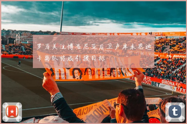 罗马关注博洛尼亚后卫卢库米恩迪卡离队将成引援目标