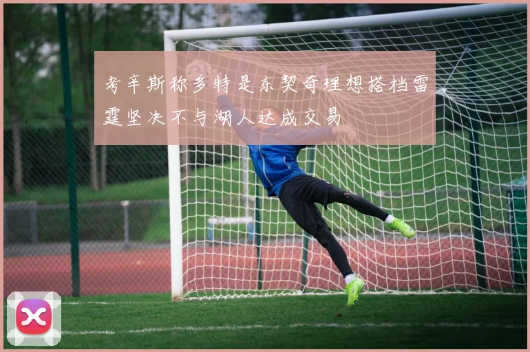 考辛斯称多特是东契奇理想搭档雷霆坚决不与湖人达成交易