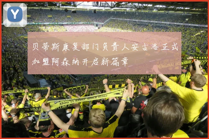 贝蒂斯康复部门负责人安古洛正式加盟阿森纳开启新篇章