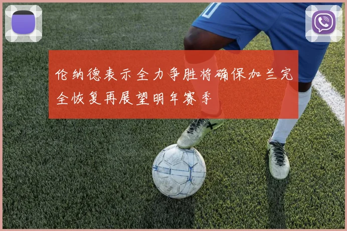 伦纳德表示全力争胜将确保加兰完全恢复再展望明年赛季
