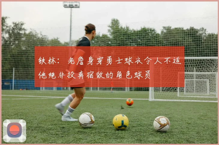 铁林：老詹身穿勇士球衣令人不适他绝非投奔宿敌的角色球员