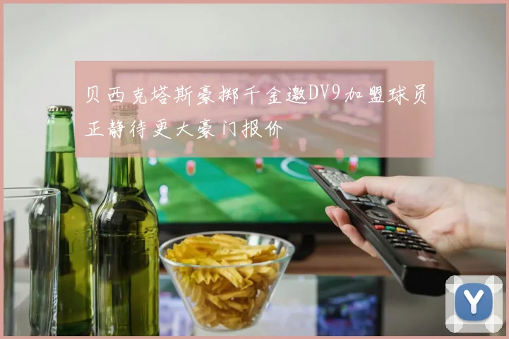 贝西克塔斯豪掷千金邀DV9加盟球员正静待更大豪门报价