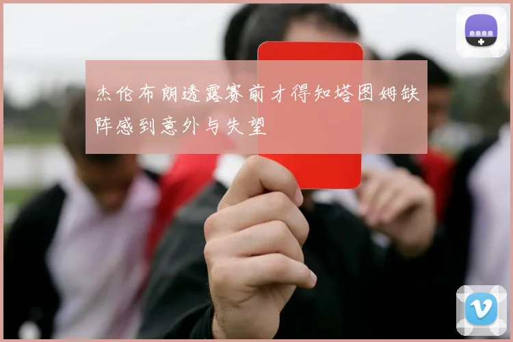 杰伦布朗透露赛前才得知塔图姆缺阵感到意外与失望