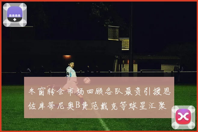 冬窗转会市场回顾各队最贵引援恩佐库蒂尼奥B费范戴克等球星汇聚