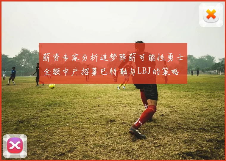 薪资专家分析追梦降薪可能性勇士全额中产招募巴特勒与LBJ的策略