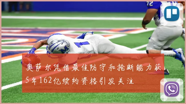奥萨尔凭借最佳防守和抢断能力获5年162亿续约资格引发关注