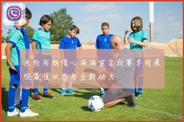 杰伦布朗信心满满宣言新赛季将展现最佳状态与全新动力