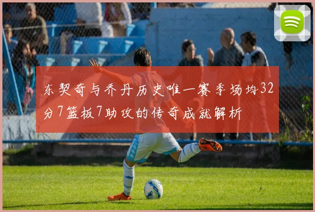东契奇与乔丹历史唯一赛季场均32分7篮板7助攻的传奇成就解析