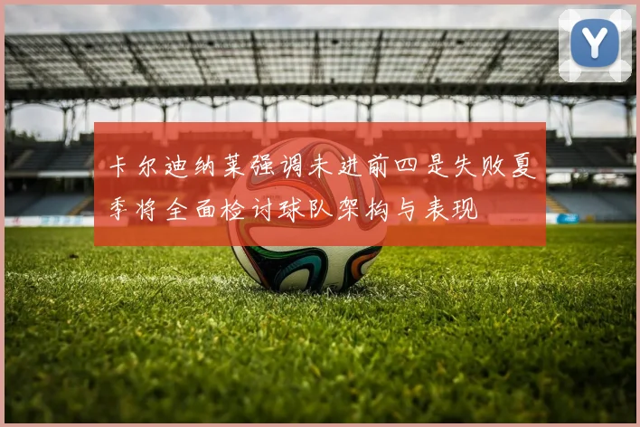 卡尔迪纳莱强调未进前四是失败夏季将全面检讨球队架构与表现