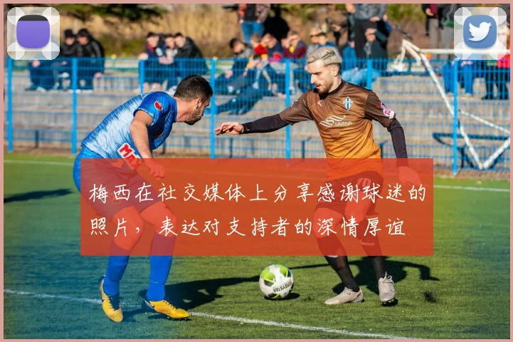 梅西在社交媒体上分享感谢球迷的照片，表达对支持者的深情厚谊
