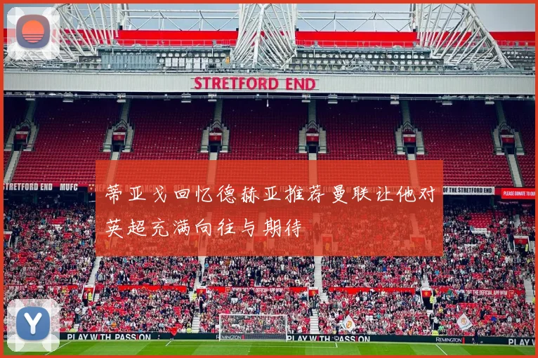 蒂亚戈回忆德赫亚推荐曼联让他对英超充满向往与期待