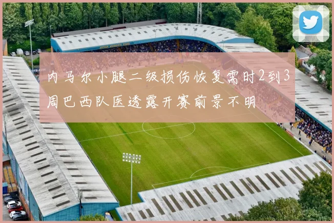 内马尔小腿二级损伤恢复需时2到3周巴西队医透露开赛前景不明