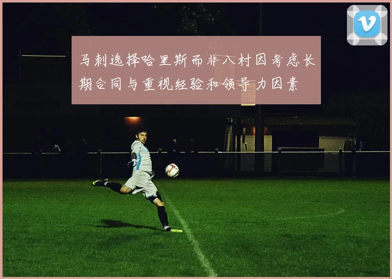 马刺选择哈里斯而非八村因考虑长期合同与重视经验和领导力因素