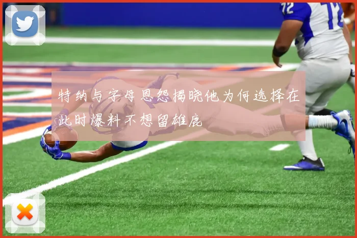 特纳与字母恩怨揭晓他为何选择在此时爆料不想留雄鹿